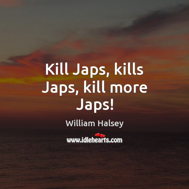 Kill Japs, kills Japs, kill more Japs! William Halsey Picture Quote