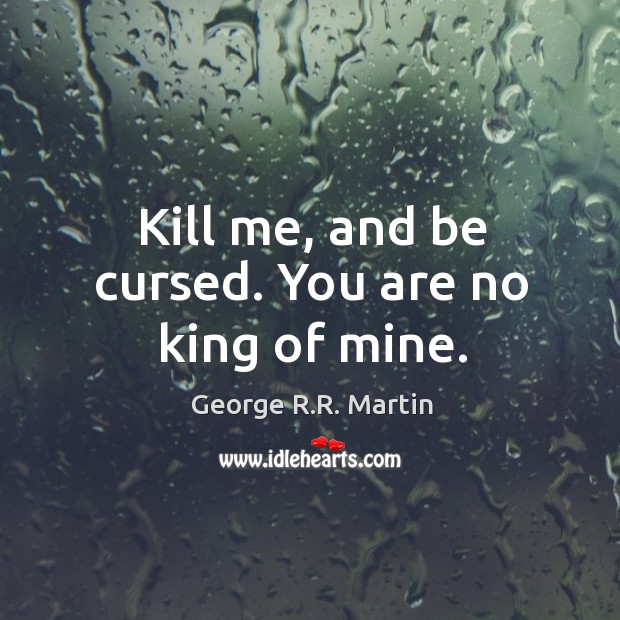 Kill me, and be cursed. You are no king of mine. George R.R. Martin Picture Quote