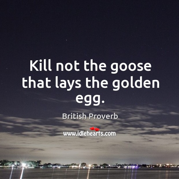 Kill not the goose that lays the golden egg. British Proverbs Image