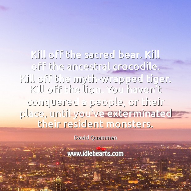 Kill off the sacred bear. Kill off the ancestral crocodile. Kill off David Quammen Picture Quote