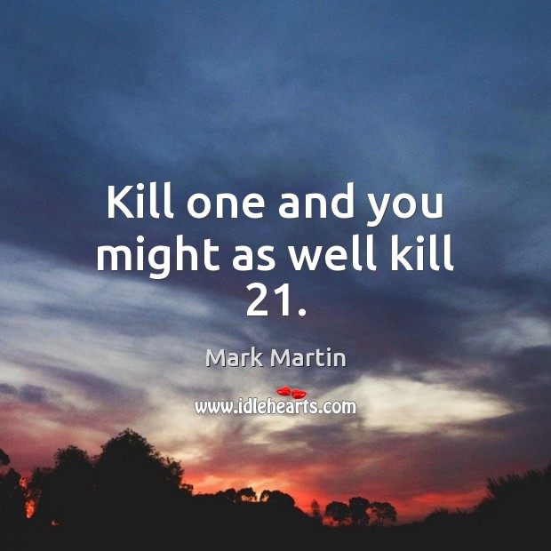 Kill one and you might as well kill 21. Mark Martin Picture Quote