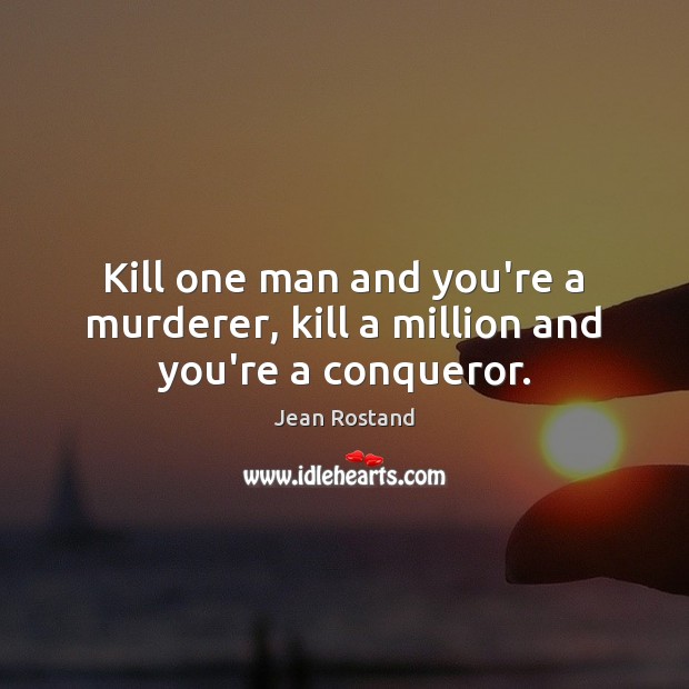 Kill one man and you’re a murderer, kill a million and you’re a conqueror. Jean Rostand Picture Quote