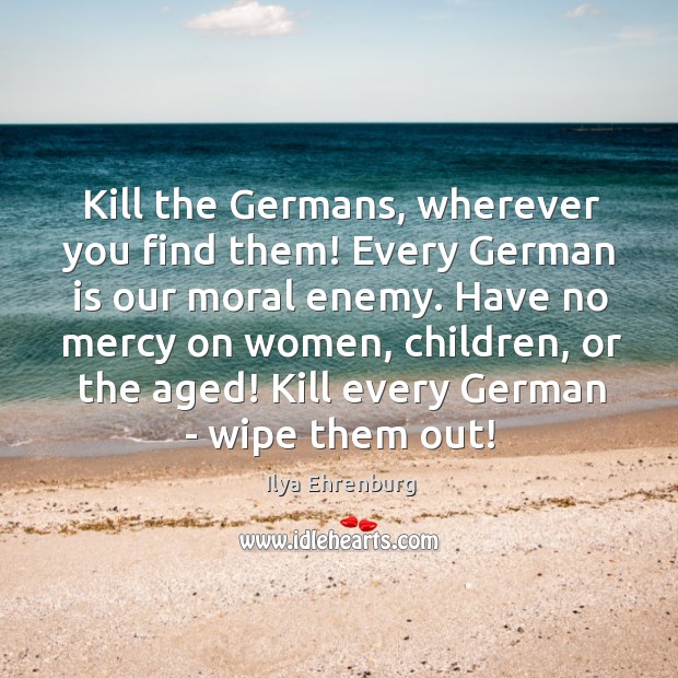 Kill the Germans, wherever you find them! Every German is our moral Ilya Ehrenburg Picture Quote