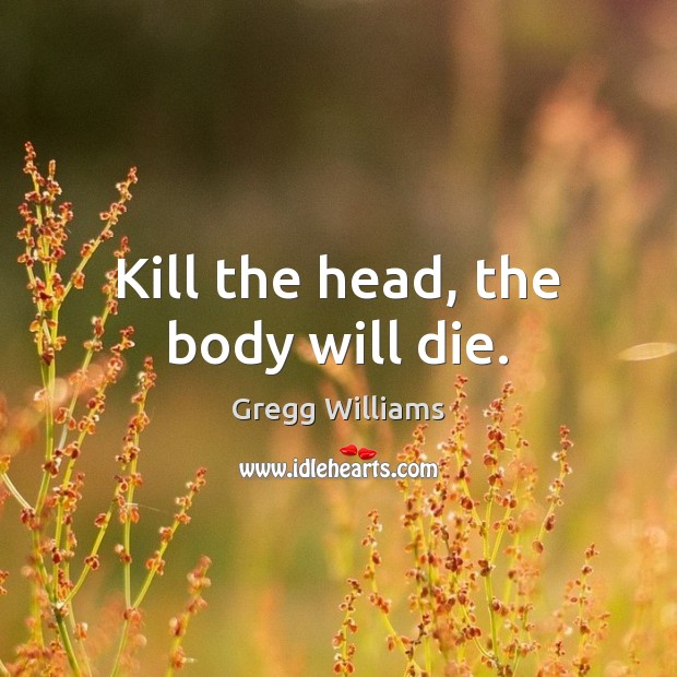 Kill the head, the body will die. Gregg Williams Picture Quote