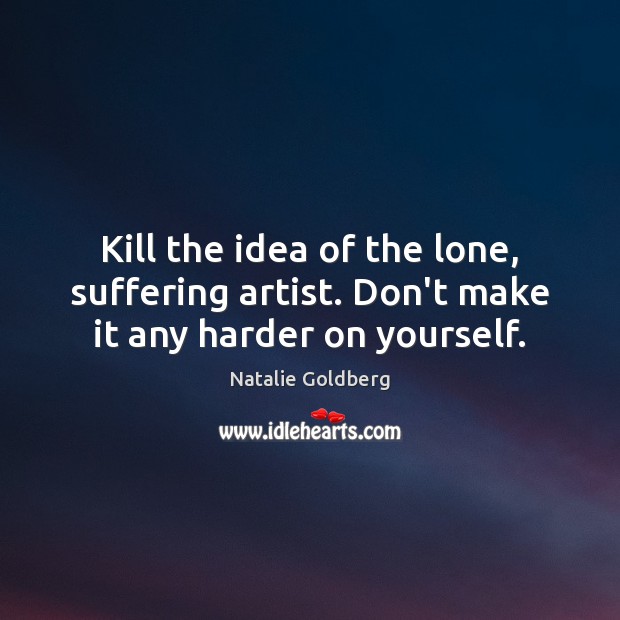 Kill the idea of the lone, suffering artist. Don’t make it any harder on yourself. Natalie Goldberg Picture Quote