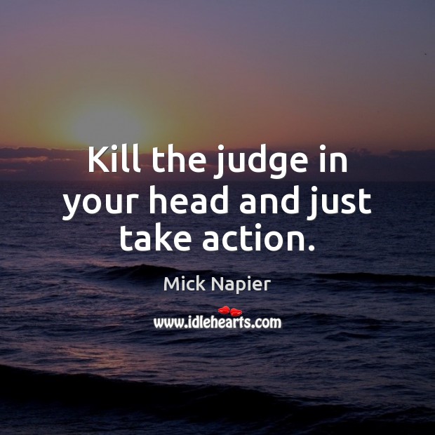 Kill the judge in your head and just take action. Mick Napier Picture Quote