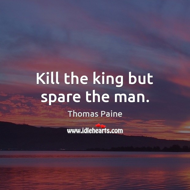 Kill the king but spare the man. Thomas Paine Picture Quote