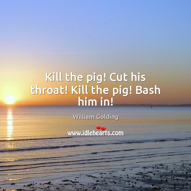 Kill the pig! Cut his throat! Kill the pig! Bash him in! William Golding Picture Quote