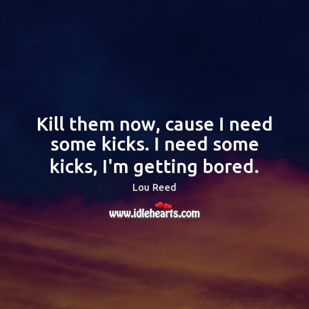 Kill them now, cause I need some kicks. I need some kicks, I’m getting bored. Lou Reed Picture Quote