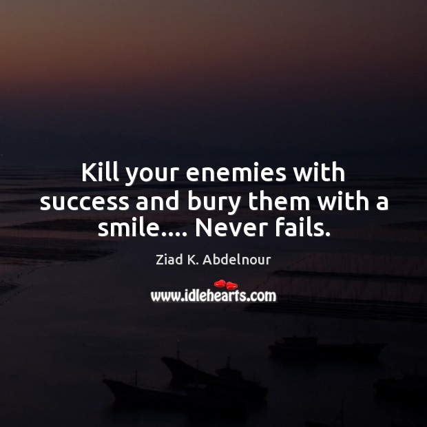 Kill your enemies with success and bury them with a smile…. Never fails. Ziad K. Abdelnour Picture Quote