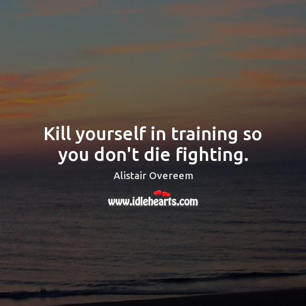 Kill yourself in training so you don’t die fighting. Alistair Overeem Picture Quote