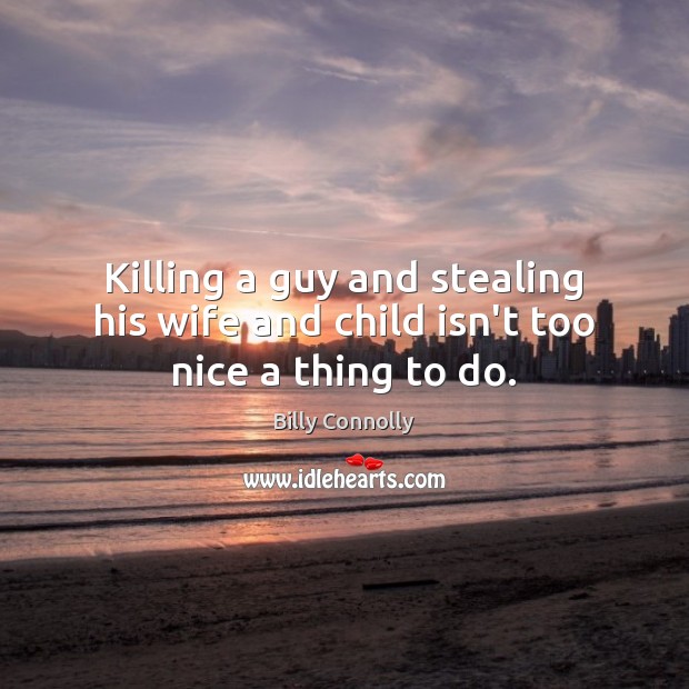 Killing a guy and stealing his wife and child isn’t too nice a thing to do. Billy Connolly Picture Quote