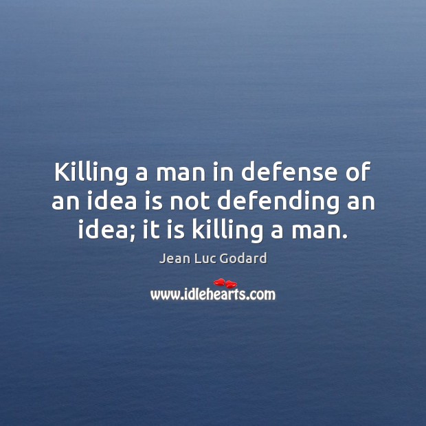 Killing a man in defense of an idea is not defending an idea; it is killing a man. Jean Luc Godard Picture Quote
