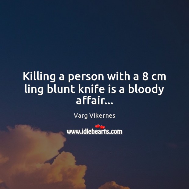 Killing a person with a 8 cm ling blunt knife is a bloody affair… Varg Vikernes Picture Quote