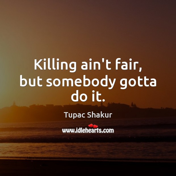 Killing ain’t fair, but somebody gotta do it. Tupac Shakur Picture Quote