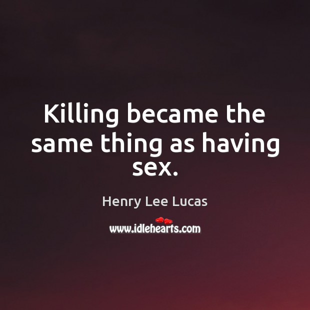 Killing became the same thing as having sex. Image