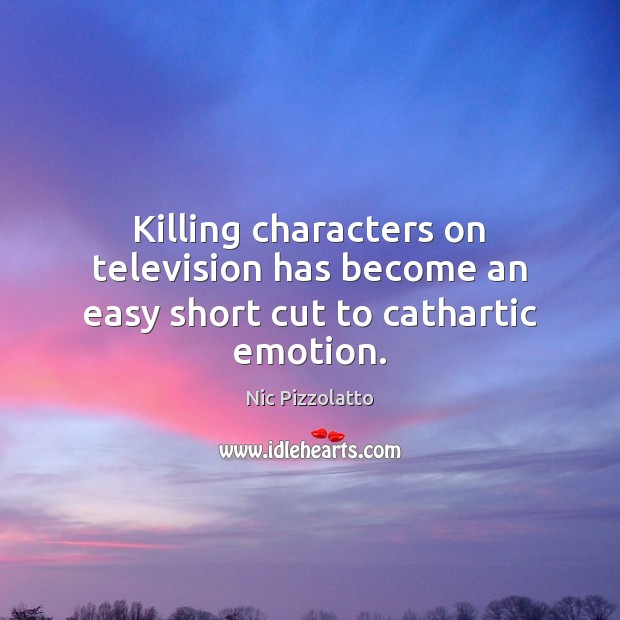 Killing characters on television has become an easy short cut to cathartic emotion. Nic Pizzolatto Picture Quote