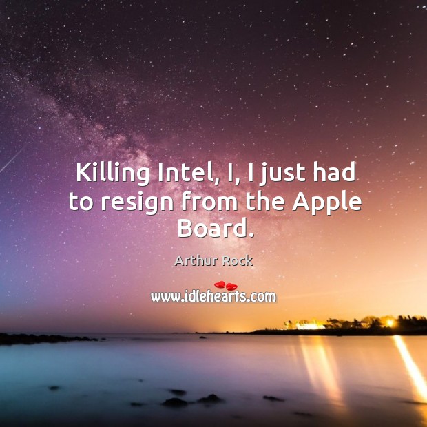 Killing intel, i, I just had to resign from the apple board. Arthur Rock Picture Quote