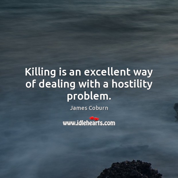 Killing is an excellent way of dealing with a hostility problem. James Coburn Picture Quote