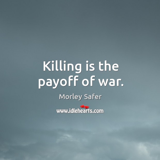 Killing is the payoff of war. Morley Safer Picture Quote