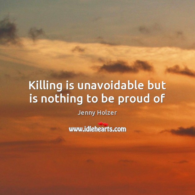 Killing is unavoidable but is nothing to be proud of Jenny Holzer Picture Quote