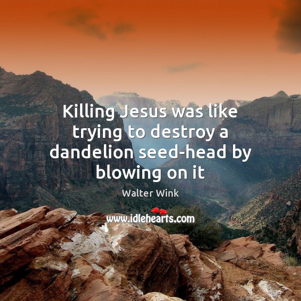 Killing Jesus was like trying to destroy a dandelion seed-head by blowing on it Walter Wink Picture Quote