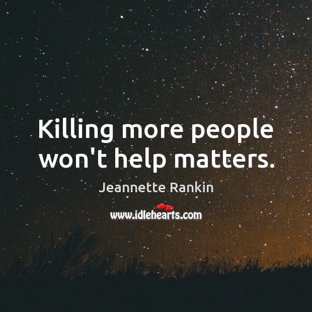 Killing more people won’t help matters. Jeannette Rankin Picture Quote