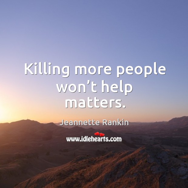 Killing more people won’t help matters. Jeannette Rankin Picture Quote