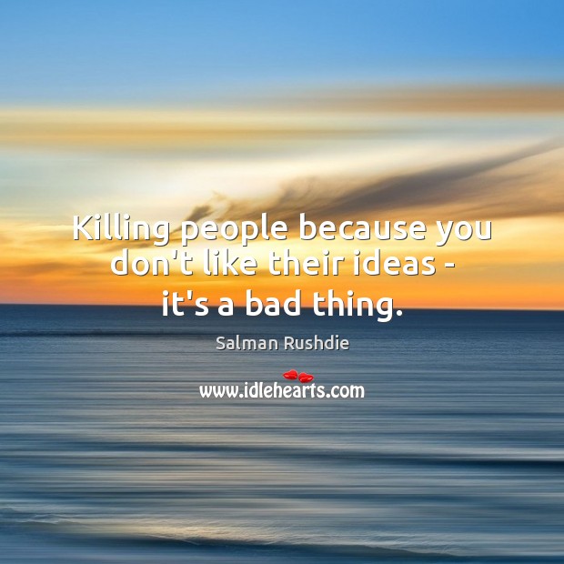 Killing people because you don’t like their ideas – it’s a bad thing. Salman Rushdie Picture Quote