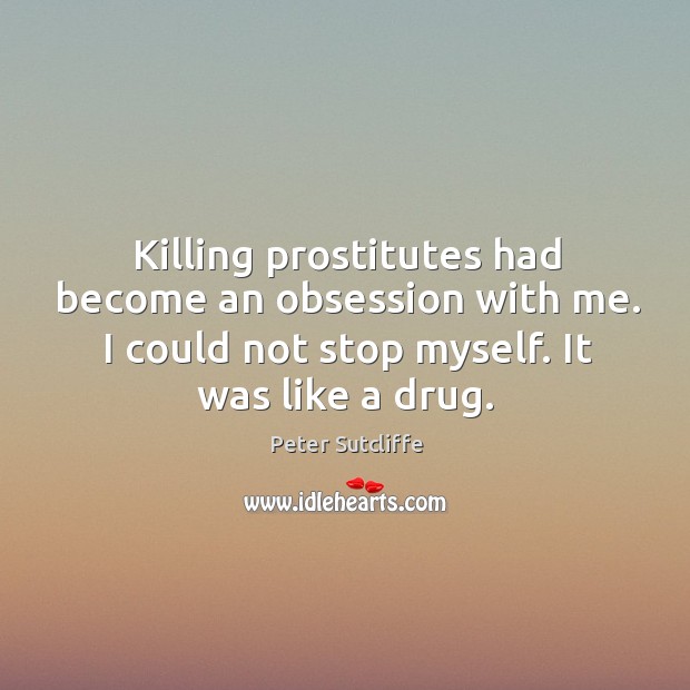 Killing prostitutes had become an obsession with me. I could not stop Peter Sutcliffe Picture Quote