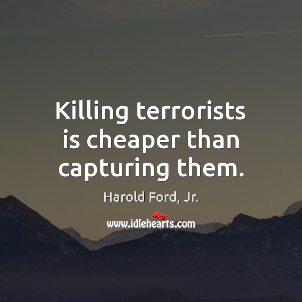 Killing terrorists is cheaper than capturing them. Harold Ford, Jr. Picture Quote