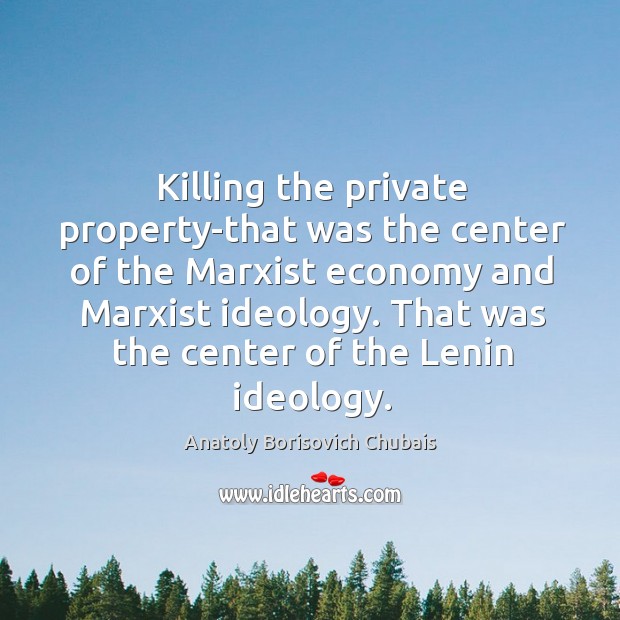 Killing the private property-that was the center of the marxist economy and marxist ideology. Anatoly Borisovich Chubais Picture Quote