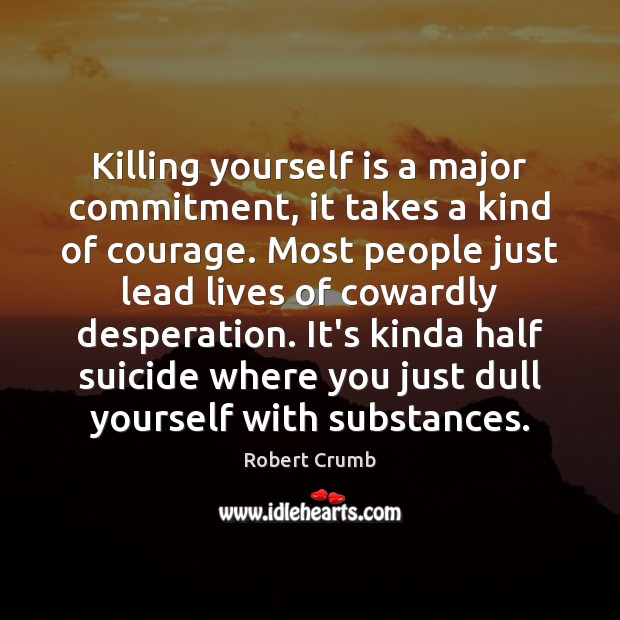 Killing yourself is a major commitment, it takes a kind of courage. Robert Crumb Picture Quote