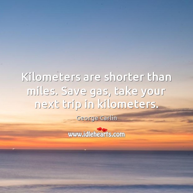 Kilometers are shorter than miles. Save gas, take your next trip in kilometers. George Carlin Picture Quote
