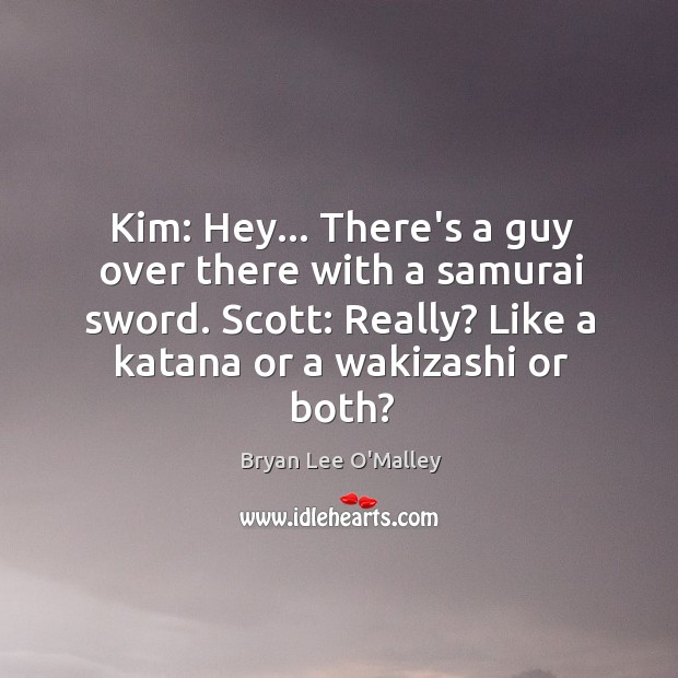 Kim: Hey… There’s a guy over there with a samurai sword. Scott: Image