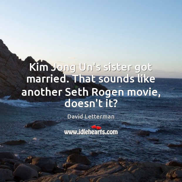Kim Jong Un’s sister got married. That sounds like another Seth Rogen movie, doesn’t it? David Letterman Picture Quote