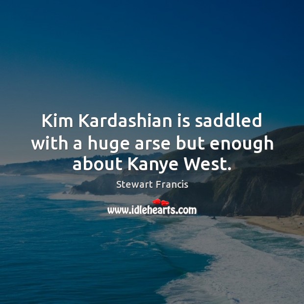 Kim Kardashian is saddled with a huge arse but enough about Kanye West. Image