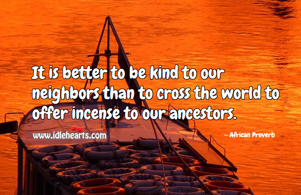 It is better to be kind to our neighbors than to cross the world to offer incense to our ancestors. African Proverbs Image