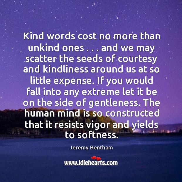 Kind words cost no more than unkind ones . . . and we may scatter Jeremy Bentham Picture Quote