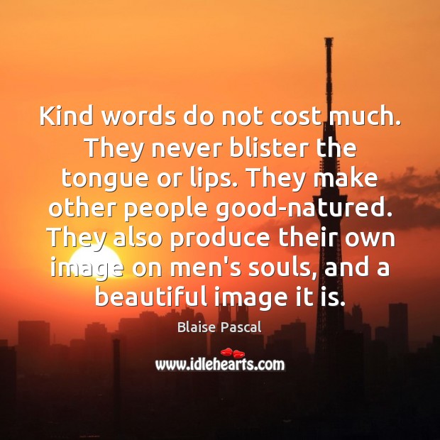 Kind words do not cost much. They never blister the tongue or 
