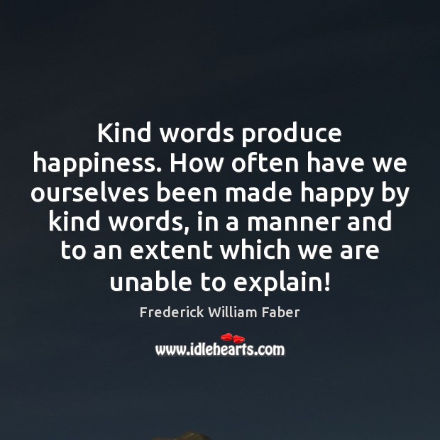 Kind words produce happiness. How often have we ourselves been made happy Frederick William Faber Picture Quote