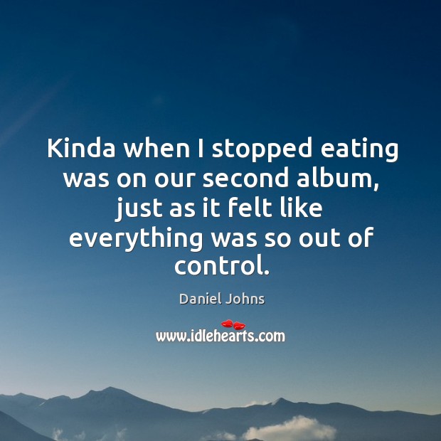 Kinda when I stopped eating was on our second album, just as it felt like everything was so out of control. Daniel Johns Picture Quote