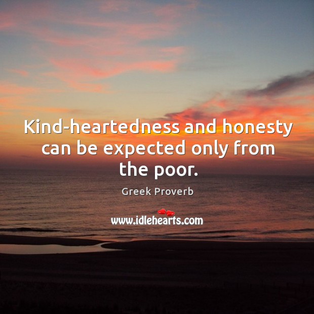 Kind-heartedness and honesty can be expected only from the poor. Greek Proverbs Image