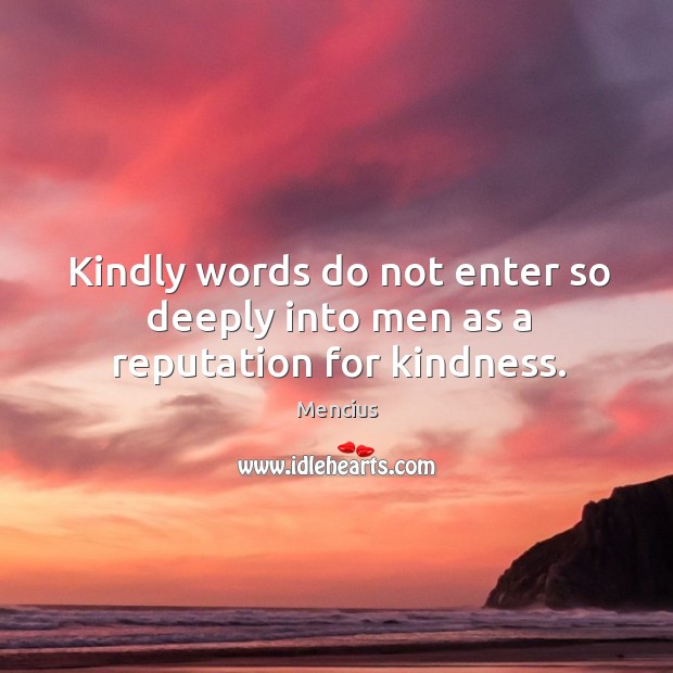 Kindly words do not enter so deeply into men as a reputation for kindness. Mencius Picture Quote