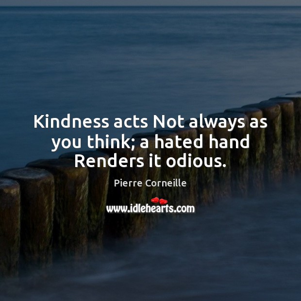 Kindness acts Not always as you think; a hated hand Renders it odious. 