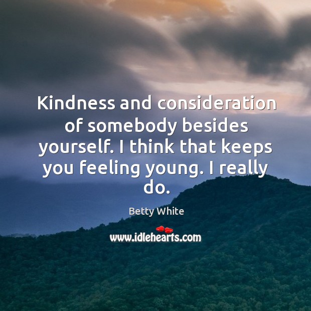 Kindness and consideration of somebody besides yourself. I think that keeps you Betty White Picture Quote