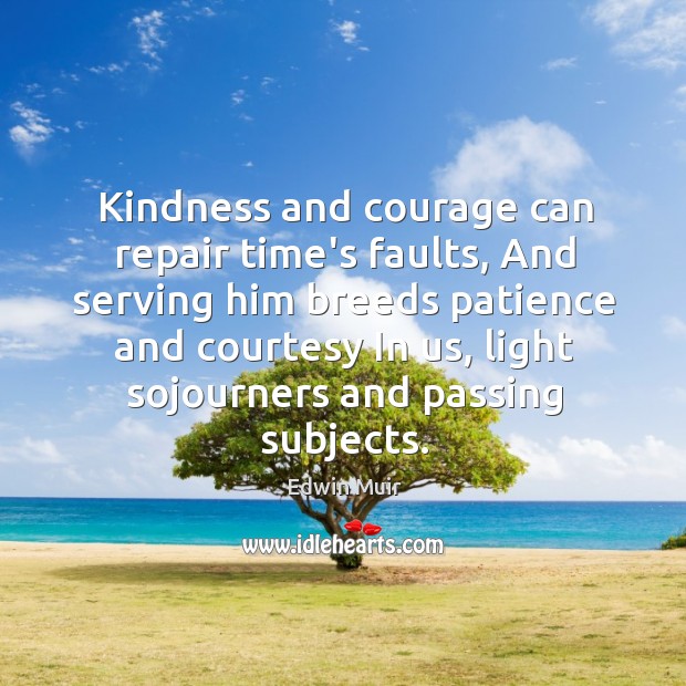 Kindness and courage can repair time’s faults, And serving him breeds patience Edwin Muir Picture Quote