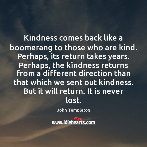 Kindness comes back like a boomerang to those who are kind. Perhaps, John Templeton Picture Quote