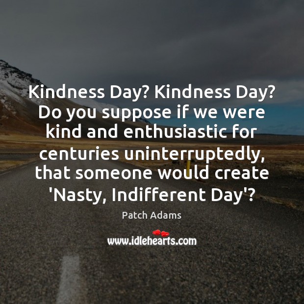 Kindness Day? Kindness Day? Do you suppose if we were kind and Patch Adams Picture Quote