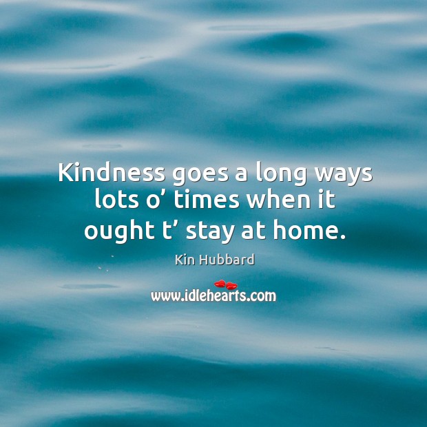 Kindness goes a long ways lots o’ times when it ought t’ stay at home. Kin Hubbard Picture Quote